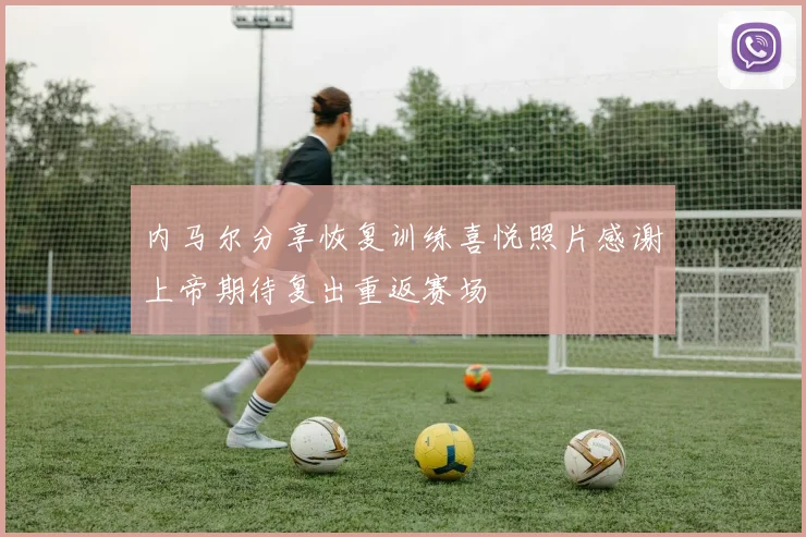 内马尔分享恢复训练喜悦照片感谢上帝期待复出重返赛场