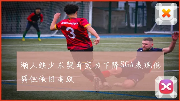 湖人缺少东契奇实力下降SGA表现低调但依旧高效