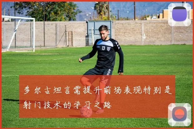 多尔古坦言需提升前场表现特别是射门技术的学习之路