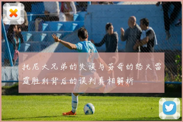 托尼大兄弟的失误与芬奇的怒火雷霆胜利背后的误判真相解析