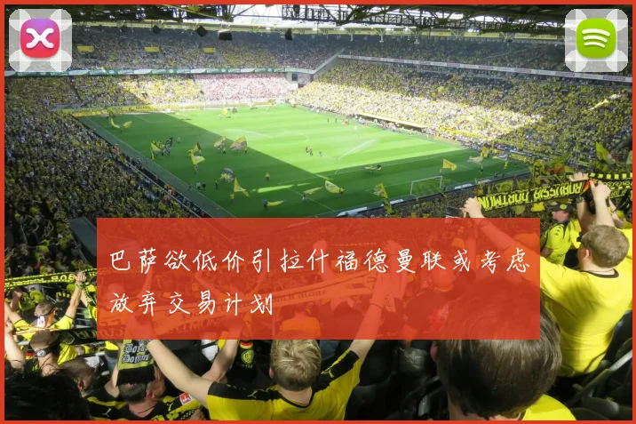巴萨欲低价引拉什福德曼联或考虑放弃交易计划