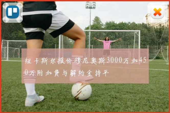 纽卡斯尔报价穆尼奥斯3000万加450万附加费与解约金持平