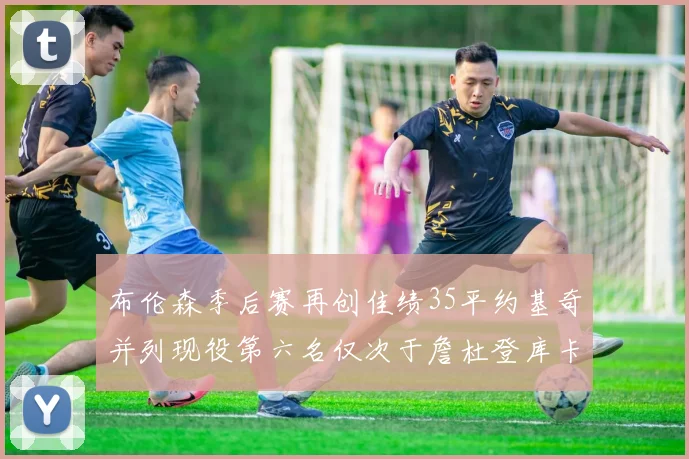 布伦森季后赛再创佳绩35平约基奇并列现役第六名仅次于詹杜登库卡