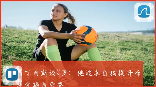 马丁内斯谈C罗：他追求自我提升而非金钱与荣誉