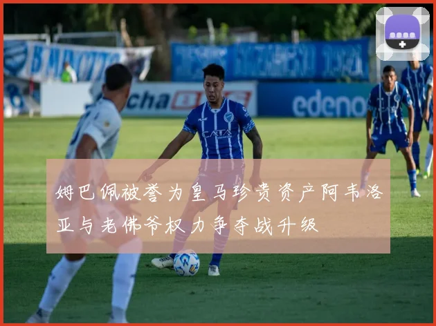 姆巴佩被誉为皇马珍贵资产阿韦洛亚与老佛爷权力争夺战升级