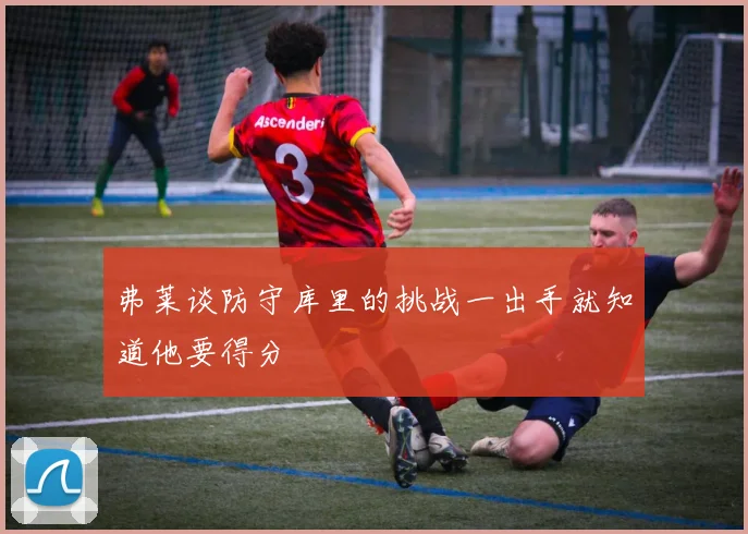 弗莱谈防守库里的挑战一出手就知道他要得分