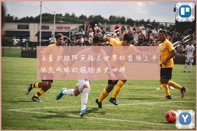马奎尔缺阵英格兰世界杯首场上半场失两球的尴尬历史回顾