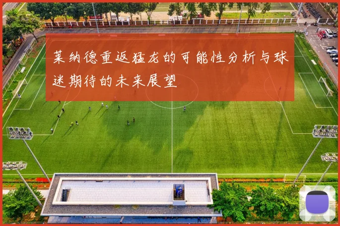 莱纳德重返猛龙的可能性分析与球迷期待的未来展望