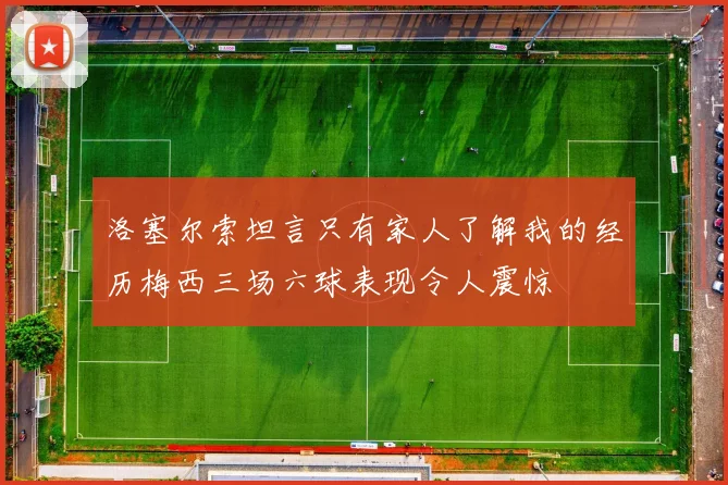 洛塞尔索坦言只有家人了解我的经历梅西三场六球表现令人震惊