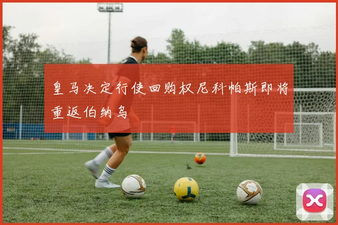 皇马决定行使回购权尼科帕斯即将重返伯纳乌