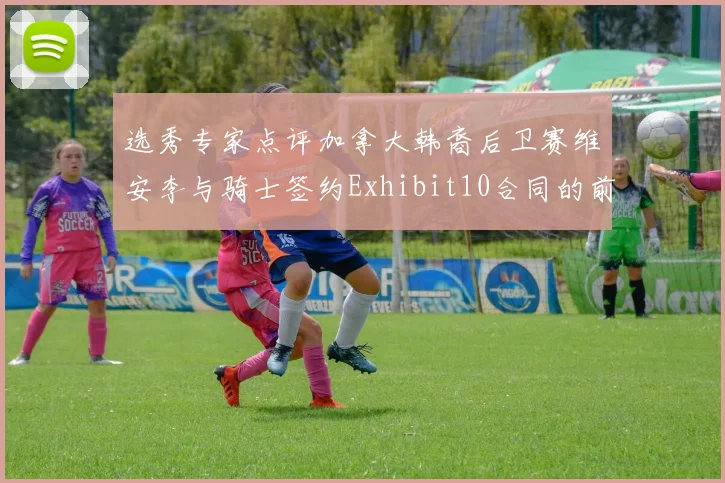 选秀专家点评加拿大韩裔后卫赛维安李与骑士签约Exhibit10合同的前景分析