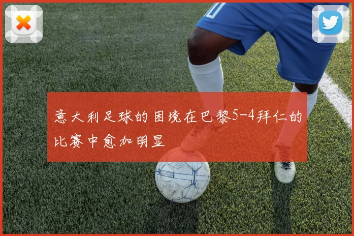 意大利足球的困境在巴黎5-4拜仁的比赛中愈加明显