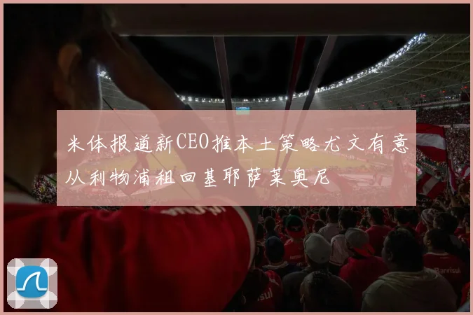 米体报道新CEO推本土策略尤文有意从利物浦租回基耶萨莱奥尼