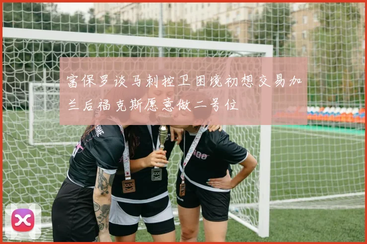 富保罗谈马刺控卫困境初想交易加兰后福克斯愿意做二号位