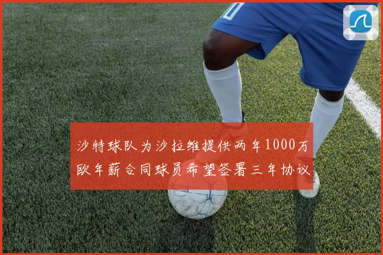 沙特球队为沙拉维提供两年1000万欧年薪合同球员希望签署三年协议
