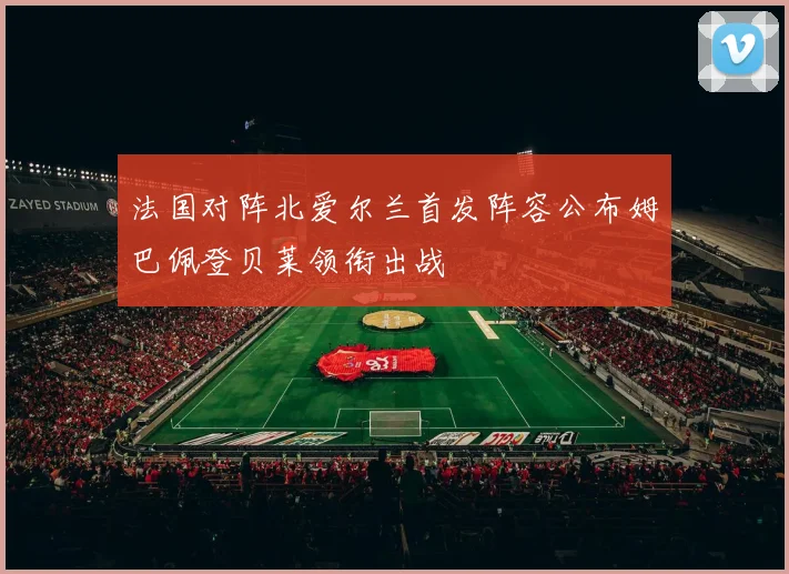 法国对阵北爱尔兰首发阵容公布姆巴佩登贝莱领衔出战