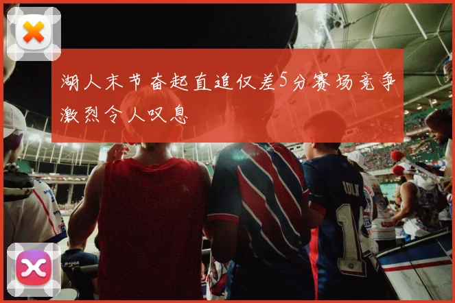湖人末节奋起直追仅差5分赛场竞争激烈令人叹息