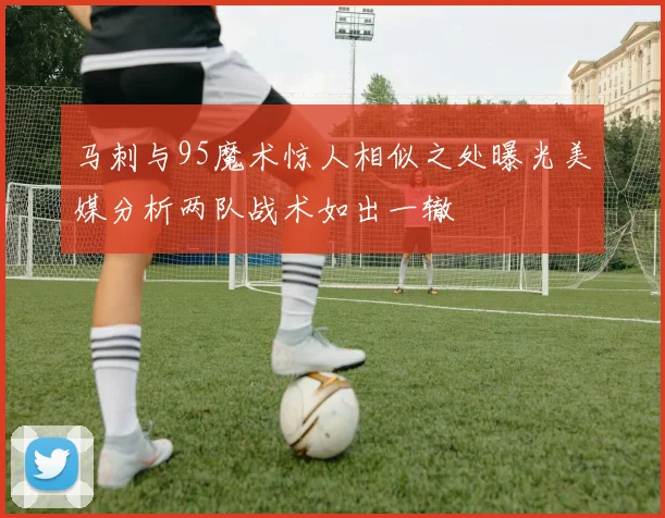 马刺与95魔术惊人相似之处曝光美媒分析两队战术如出一辙