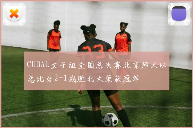 CUBAL女子组全国总决赛北京师大以总比分2-1战胜北大荣获冠军