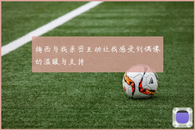 梅西与我亲密互动让我感受到偶像的温暖与支持