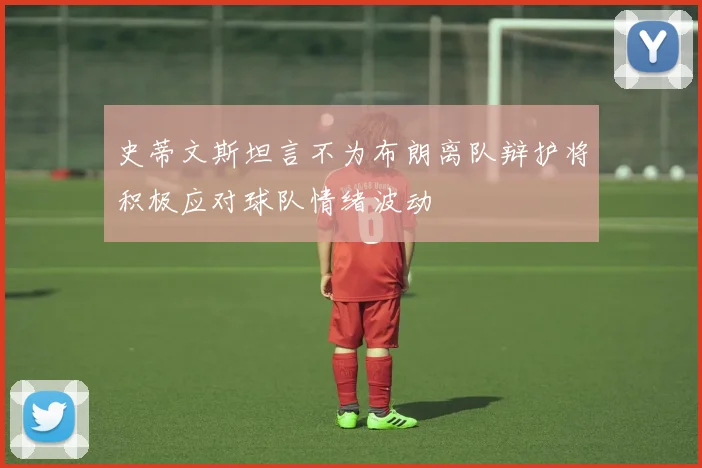 史蒂文斯坦言不为布朗离队辩护将积极应对球队情绪波动
