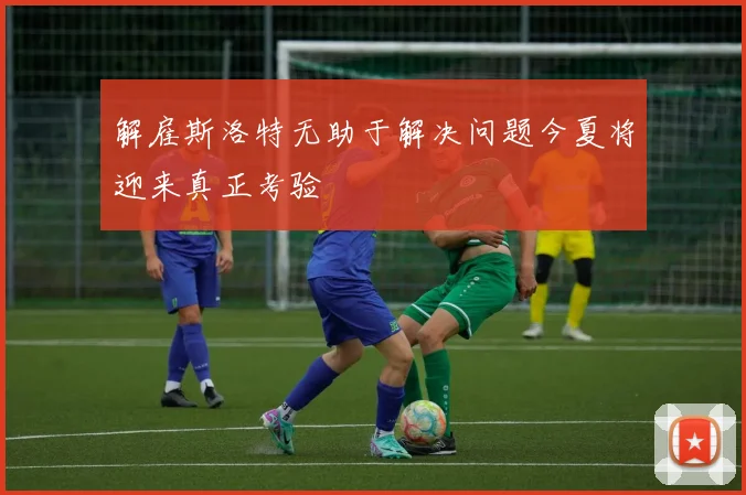 解雇斯洛特无助于解决问题今夏将迎来真正考验