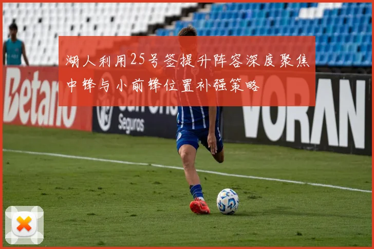湖人利用25号签提升阵容深度聚焦中锋与小前锋位置补强策略