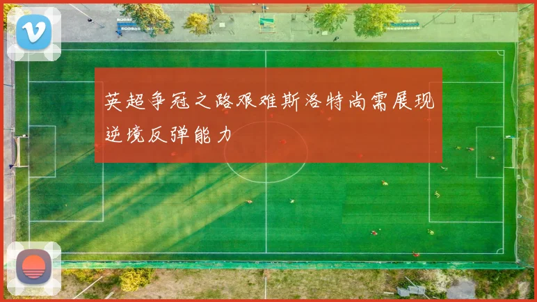 英超争冠之路艰难斯洛特尚需展现逆境反弹能力