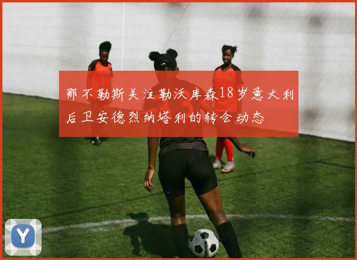 那不勒斯关注勒沃库森18岁意大利后卫安德烈纳塔利的转会动态