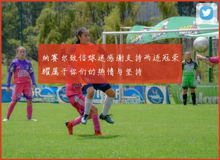 纳赛尔致信球迷感谢支持两连冠荣耀属于你们的热情与坚持