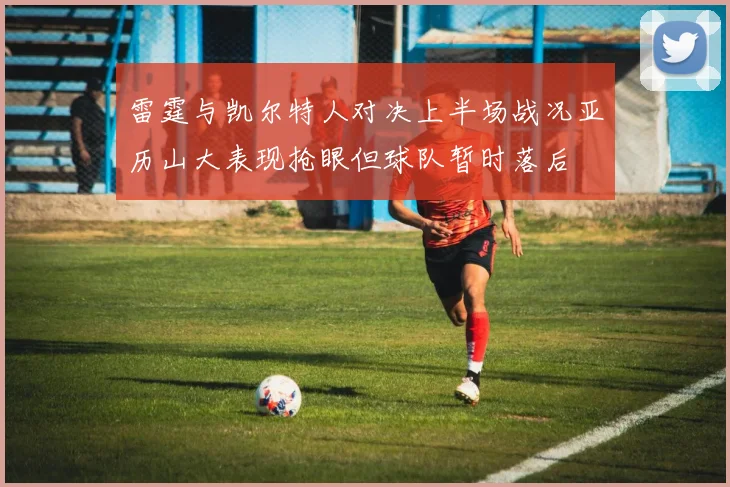 雷霆与凯尔特人对决上半场战况亚历山大表现抢眼但球队暂时落后
