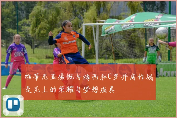 维蒂尼亚感慨与梅西和C罗并肩作战是无上的荣耀与梦想成真