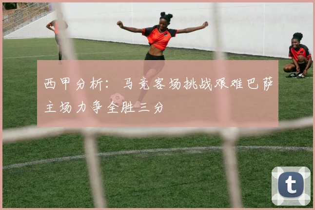 西甲分析：马竞客场挑战艰难巴萨主场力争全胜三分
