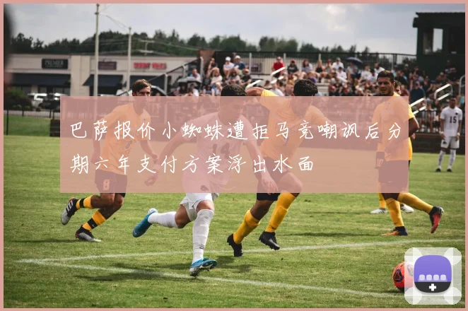 巴萨报价小蜘蛛遭拒马竞嘲讽后分期六年支付方案浮出水面