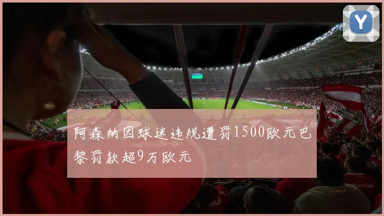 阿森纳因球迷违规遭罚1500欧元巴黎罚款超9万欧元