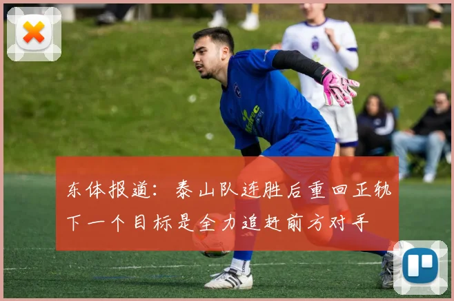 东体报道：泰山队连胜后重回正轨下一个目标是全力追赶前方对手
