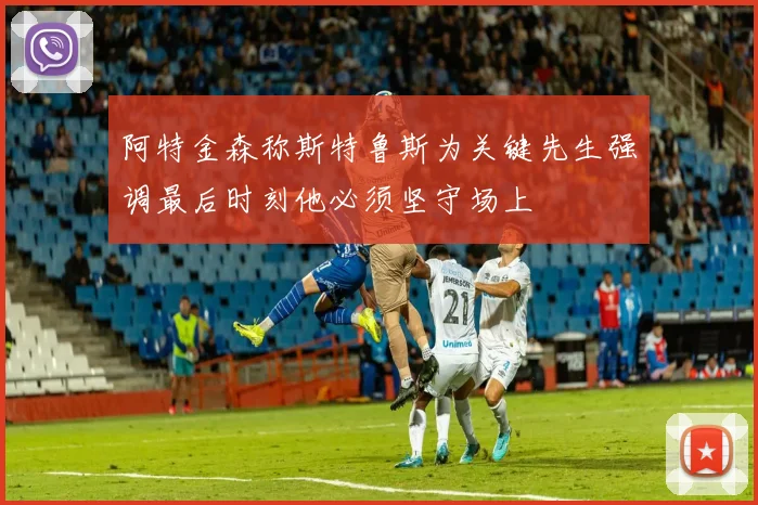 阿特金森称斯特鲁斯为关键先生强调最后时刻他必须坚守场上