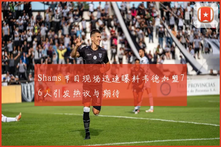 Shams节目现场迅速曝料韦德加盟76人引发热议与期待