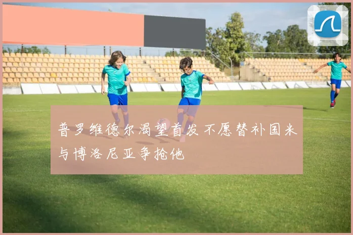 普罗维德尔渴望首发不愿替补国米与博洛尼亚争抢他