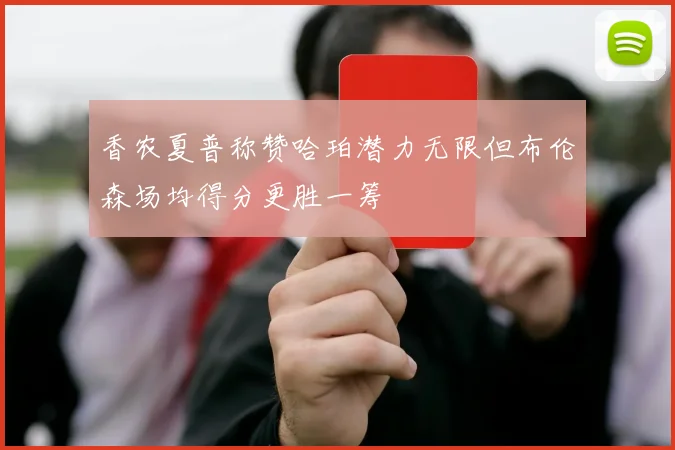 香农夏普称赞哈珀潜力无限但布伦森场均得分更胜一筹