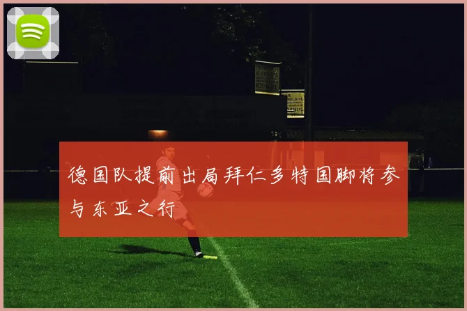 德国队提前出局拜仁多特国脚将参与东亚之行