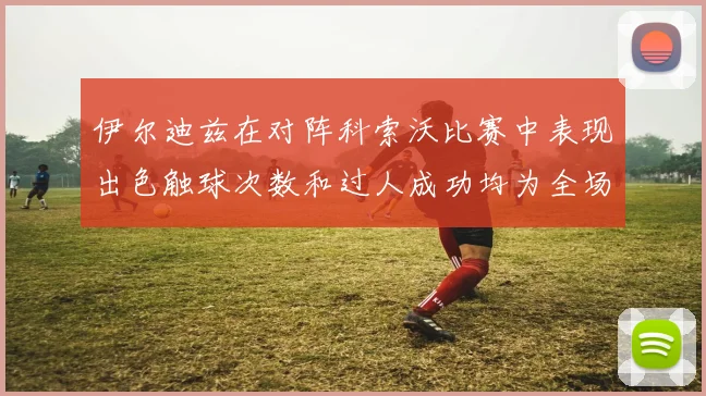 伊尔迪兹在对阵科索沃比赛中表现出色触球次数和过人成功均为全场最高