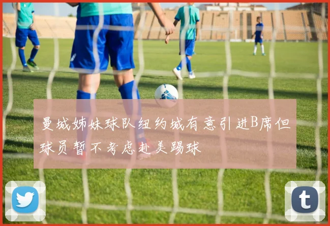 曼城姊妹球队纽约城有意引进B席但球员暂不考虑赴美踢球